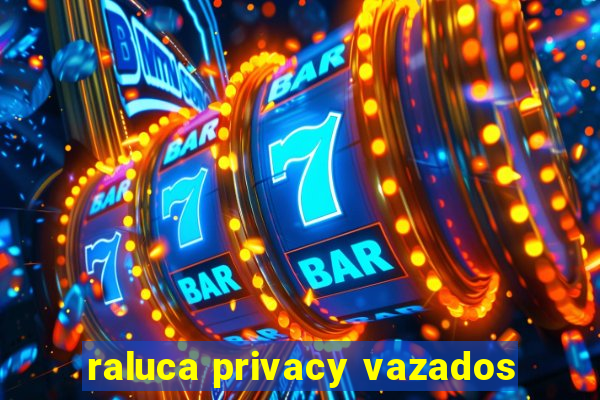 raluca privacy vazados